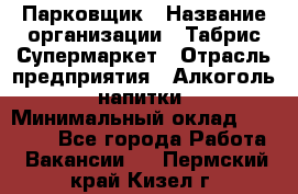 Парковщик › Название организации ­ Табрис Супермаркет › Отрасль предприятия ­ Алкоголь, напитки › Минимальный оклад ­ 17 000 - Все города Работа » Вакансии   . Пермский край,Кизел г.